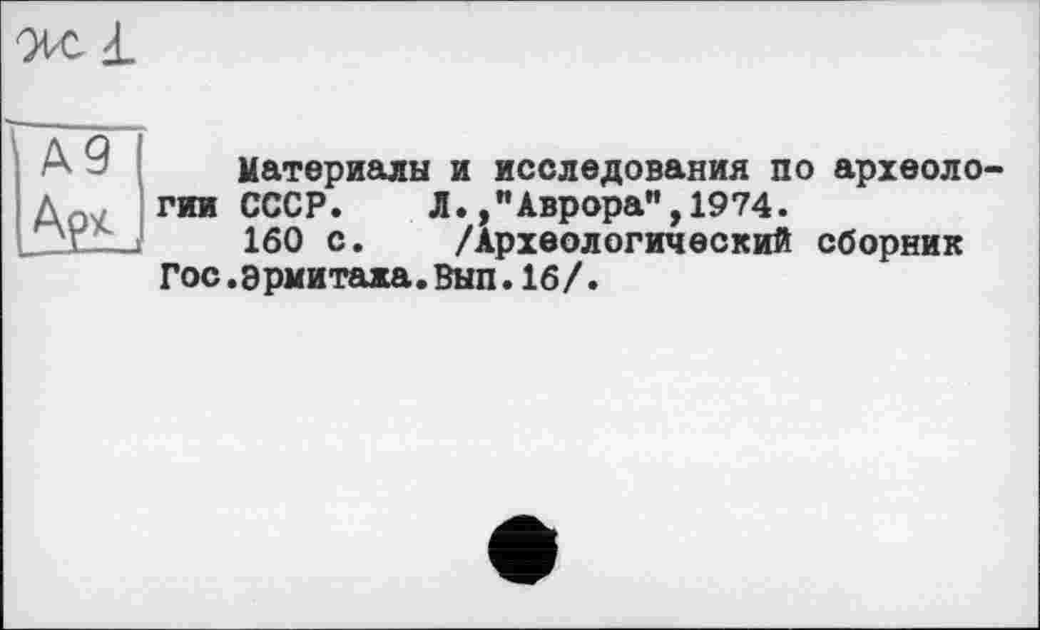 ﻿1
А9
Материалы и исследования по археологии СССР.	Л.Аврора",1974.
160 с. /Археологический сборник Гос.эрмитажа.Вып.16/.